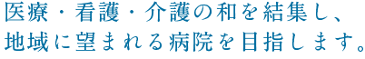 医療・看護・介護の和を結集し、 地域に望まれる病院を目指します。