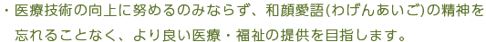 医療技術の向上に努めるのみならず、和顔愛語(わげんあいご)の精神を忘れることなく、より良い医療・福祉の提供を目指します。